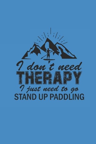 I Dont Need Therapy I Just Need to Go Stand Up Paddling