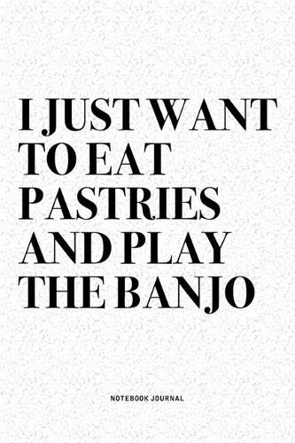 I Just Want To Eat Pastries And Play The Banjo: A 6x9 Inch Diary Notebook Journal With A Bold Text Font Slogan On A Matte Cover and 120 Blank Lined Pages Makes A Great Alternative To A Card