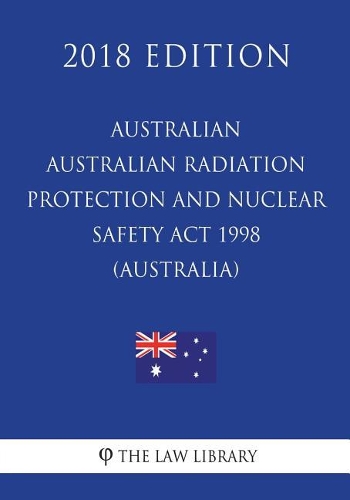 Australian Radiation Protection and Nuclear Safety ACT 1998 (Australia) (2018 Edition)