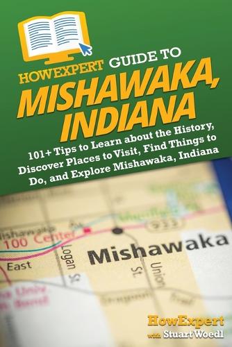 HowExpert Guide to Mishawaka, Indiana: 101+ Tips to Learn about the History, Discover Places to Visit, Find Things to Do, and Explore Mishawaka, Indiana