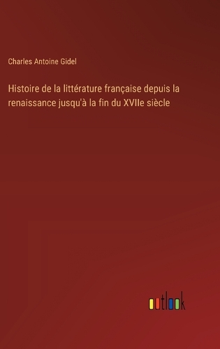 Histoire de la littérature française depuis la renaissance jusqu'à la fin du XVIIe siècle