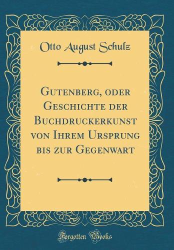 Gutenberg, oder Geschichte der Buchdruckerkunst von Ihrem Ursprung bis zur Gegenwart (Classic Reprint)