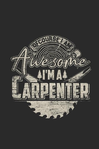 Of Course I Am Awesome I'm A Carpenter: Dotted Bullet Notebook (6" x 9" - 120 pages) Carpenters Notebook for Daily Journal, Diary, and Gift