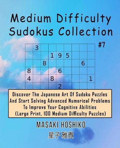 Medium Difficulty Sudokus Collection #7: Discover The Japanese Art Of Sudoku Puzzles And Start Solving Advanced Numerical Problems To Improve Your Cognitive Abilities (Large Print, 100 Medi