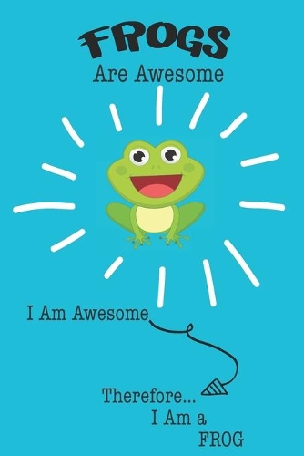 Frogs Are Awesome I Am Awesome Therefore I Am a Frog: Cute Frog Lovers Journal / Notebook / Diary / Birthday or Christmas Gift (6x9 - 110 Blank Lined Pages)