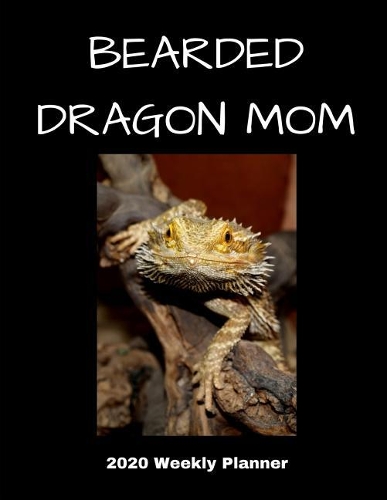 Bearded Dragon Mom 2020 Weekly Planner: A 52-Week Calendar For Small Pet Owners