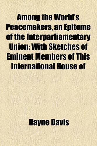 Among the World's Peacemakers, an Epitome of the Interparliamentary Union; With Sketches of Eminent Members of This International House of: (English)