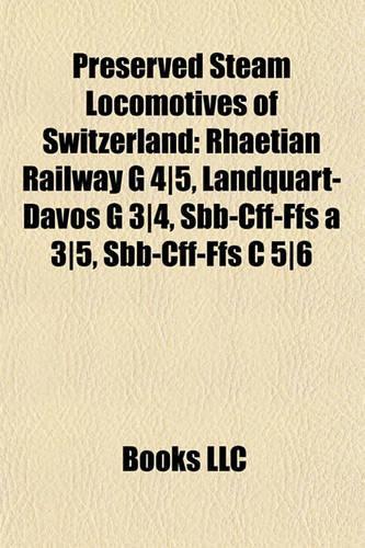 Preserved Steam Locomotives of Switzerland: Rhaetian Railway G 4-5, Landquart-Davos G 3-4, Sbb-Cff-Ffs a 3-5, Sbb-Cff-Ffs C 5-6(English)