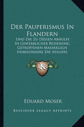 Der Pauperismus In Flandern: Und Die Zu Dessen Abhulfe In Gewerblicher Beziehung Getroffenen Massregeln Insbesondere Die Ateliers Modeles (1853)(German)