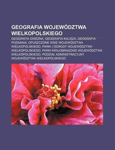 Geografia Wojewodztwa Wielkopolskiego: Geografia Gniezna, Geografia Kalisza, Geografia Poznania, Opuszczone Wsie Wojewodztwa Wielkopolskiego(Polish)