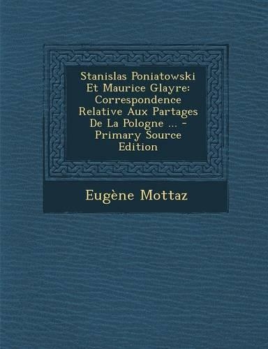 Stanislas Poniatowski Et Maurice Glayre: Correspondence Relative Aux Partages de La Pologne ...(French)