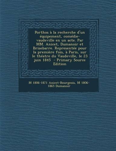 Porthos a la Recherche D'Un Equipement, Comedie-Vaudeville En Un Acte. Par MM. Anicet, Dumanoir Et Brisebarre. Representee Pour La Premiere Fois, a Paris, Sur Le Theatre Du Vaudeville, Le 23 Juin 1845