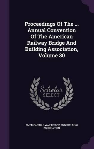 Proceedings of the ... Annual Convention of the American Railway Bridge and Building Association, Volume 30