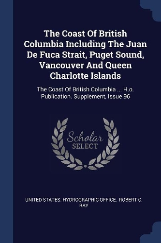 The Coast Of British Columbia Including The Juan De Fuca Strait, Puget Sound, Vancouver And Queen Charlotte Islands: The Coast Of British Columbia ... H.o. Publication. Supplement, Issue 96