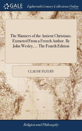 The Manners of the Antient Christians. Extracted from a French Author. by John Wesley, ... the Fourth Edition