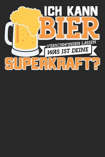ICH KANN BIER VERSCHWINDEN LASSEN WAS IST DEINE SUPERKRAFT? Notizbuch: Schreibheft - Bier - Bier Notizbuch - Alkohol Geschenkidee (German Edition)