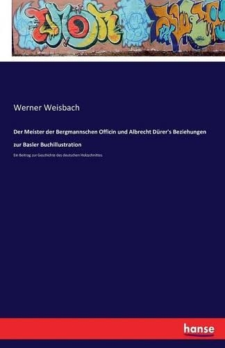 Meister der Bergmannschen Officin und Albrecht Dürer's Beziehungen zur Basler Buchillustration: Ein Beitrag zur Geschichte des deutschen Holzschnittes(German)