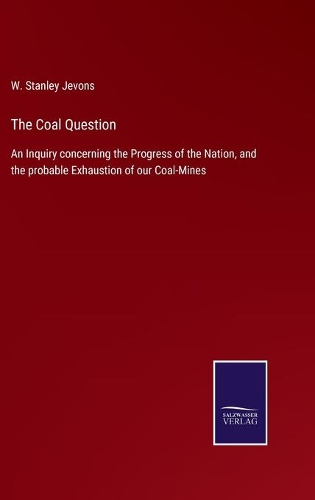 The Coal Question: An Inquiry concerning the Progress of the Nation, and the probable Exhaustion of our Coal-Mines