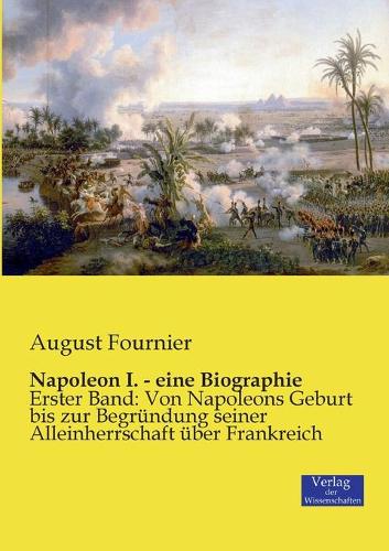 Napoleon I. - eine Biographie: Erster Band: Von Napoleons Geburt bis zur Begründung seiner Alleinherrschaft über Frankreich(German)
