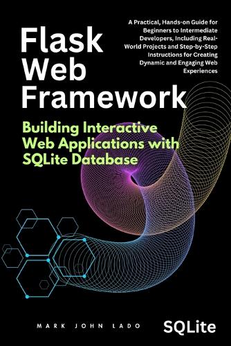 Flask Web Framework Building Interactive Web Applications with SQLite Database: A Practical, Hands-on Guide for Beginners to Intermediate Developers, Including Real-World Projects and Step-by-Step Instructions for Creating Dynam
