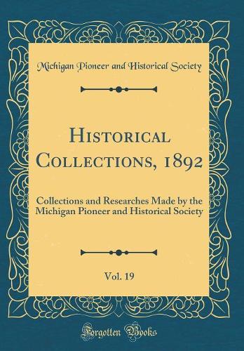 Historical Collections, 1892, Vol. 19: Collections and Researches Made by the Michigan Pioneer and Historical Society (Classic Reprint)