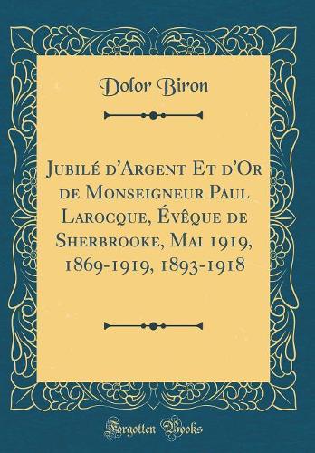 JubilÃ© d'Argent Et d'Or de Monseigneur Paul Larocque, Ã?vÃ¨que de Sherbrooke, Mai 1919, 1869-1919, 1893-1918 (Classic Reprint)