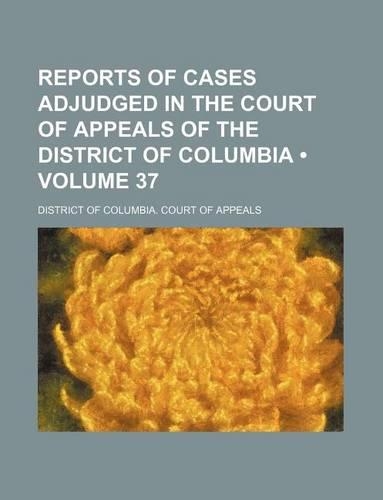 Reports of Cases Adjudged in the Court of Appeals of the District of Columbia (Volume 37)