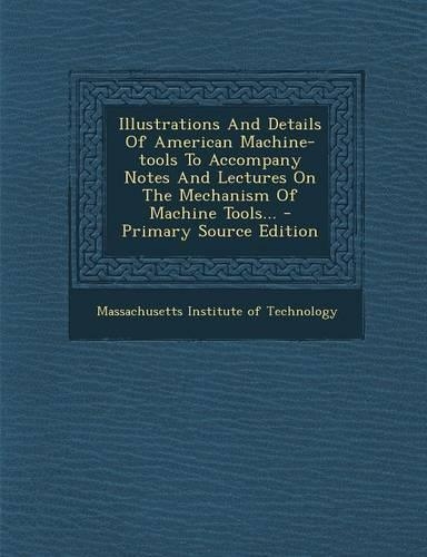 Illustrations and Details of American Machine-Tools to Accompany Notes and Lectures on the Mechanism of Machine Tools...