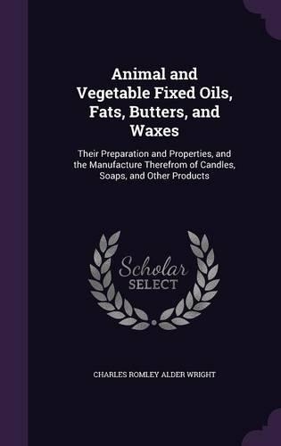 Animal and Vegetable Fixed Oils, Fats, Butters, and Waxes: Their Preparation and Properties, and the Manufacture Therefrom of Candles, Soaps, and Other Products(English)