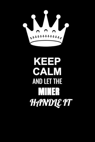 Keep Calm and Let the Miner Handle It: Blank Lined 6x9 100 Pages Miner quote Journal/Notebooks as Gift for Your friend, coworker, Spouse, Dad Or Any Miner