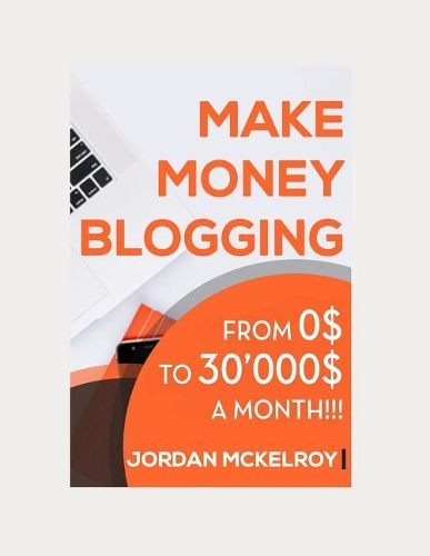 Make Money Blogging: The Step-by-Step Guide to Take Your Blog from 0$ to 30'000$ a Month Working from Home(1 Make Money Online)
