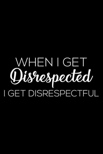 When I Get Disrespected I Get Disrespectful