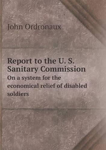Report to the U. S. Sanitary Commission On a system for the economical relief of disabled soldiers