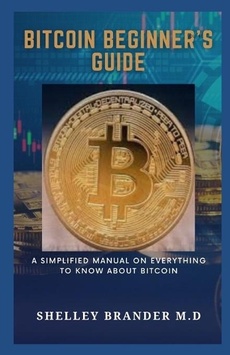 Bitcoin Beginners Guide: A Simplified Manual on Everything You Need to Know About Bitcoin