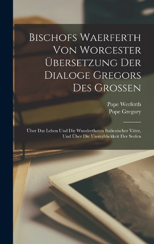 Bischofs Waerferth Von Worcester Übersetzung Der Dialoge Gregors Des Grossen: Über Das Leben Und Die Wunderthaten Italienischer Väter, Und Über Die Unsterblickkeit Der Seelen
