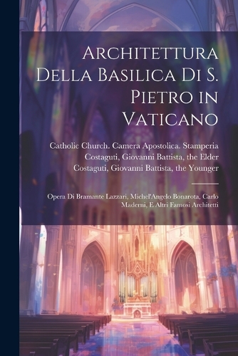Architettura della basilica di S. Pietro in Vaticano: Opera di Bramante Lazzari, Michel'Angelo Bonarota, Carlo Maderni, e altri famosi architetti
