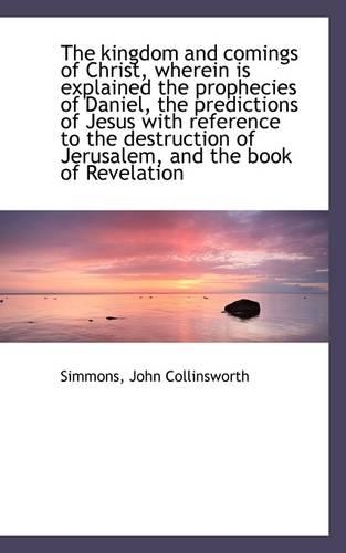The Kingdom and Comings of Christ, Wherein Is Explained the Prophecies of Daniel, the Predictions