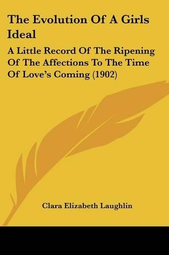 The Evolution Of A Girls Ideal: A Little Record Of The Ripening Of The Affections To The Time Of Love's Coming (1902)(English)