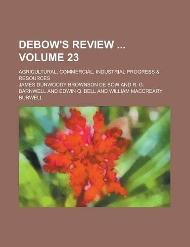 Debow's Review; Agricultural, Commercial, Industrial Progress & Resources Volume 23