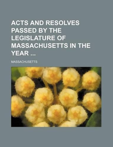 Acts and Resolves Passed by the Legislature of Massachusetts in the Year: (English)