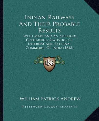 Indian Railways And Their Probable Results: With Maps And An Appendix, Containing Statistics Of Internal And External Commerce Of India (1848)(English)