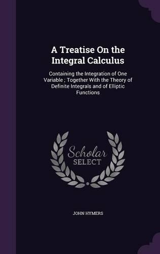 A Treatise On the Integral Calculus: Containing the Integration of One Variable; Together With the Theory of Definite Integrals and of Elliptic Functions(English)