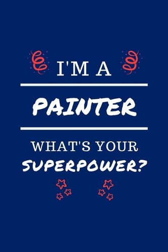 I'm A Painter What's Your Superpower?: Perfect Gag Gift - Blank Lined Notebook Journal - 100 Pages 6" x 9" Format - Office Humour and Banter