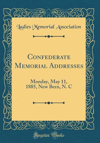 Confederate Memorial Addresses: Monday, May 11, 1885, New Bern, N. C (Classic Reprint)