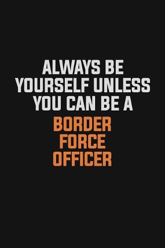 Always Be Yourself Unless You Can Be A Border force officer