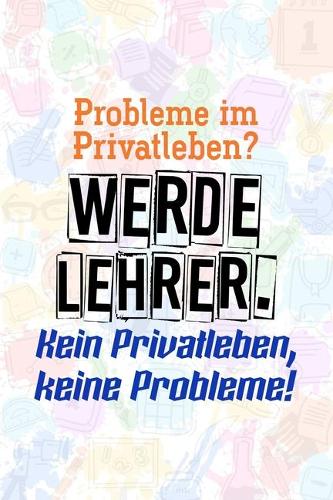 Probleme im Privatleben? Werde Lehrer. Kein Privatleben, keine Probleme!: Liniertes DinA 5 Notizbuch für Lehrerinnen und Lehrer Notizheft Notizen für Pädagogen