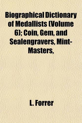 Biographical Dictionary of Medallists (Volume 6); Coin, Gem, and Sealengravers, Mint-Masters,