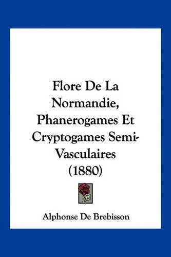 Flore De La Normandie, Phanerogames Et Cryptogames Semi-Vasculaires (1880)