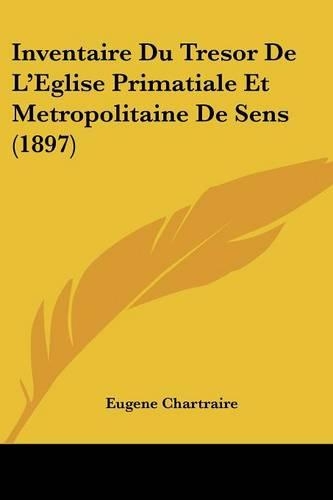 Inventaire Du Tresor De L'Eglise Primatiale Et Metropolitaine De Sens (1897): (French)
