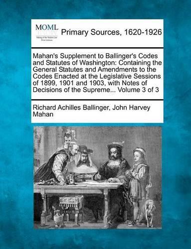 Mahan's Supplement to Ballinger's Codes and Statutes of Washington: Containing the General Statutes and Amendments to the Codes Enacted at the Legislative Sessions of 1899, 1901 and 1903, with Notes of Decisions of t(English)